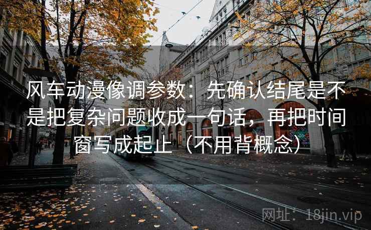 风车动漫像调参数：先确认结尾是不是把复杂问题收成一句话，再把时间窗写成起止（不用背概念）