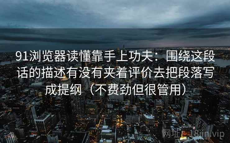 91浏览器读懂靠手上功夫：围绕这段话的描述有没有夹着评价去把段落写成提纲（不费劲但很管用）