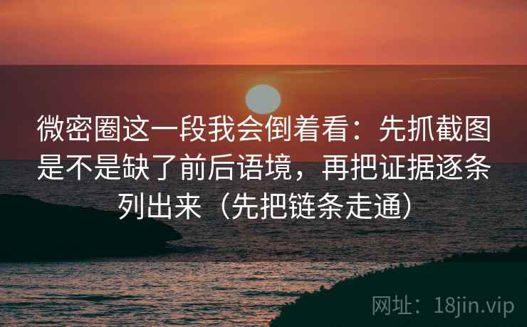 微密圈这一段我会倒着看：先抓截图是不是缺了前后语境，再把证据逐条列出来（先把链条走通）
