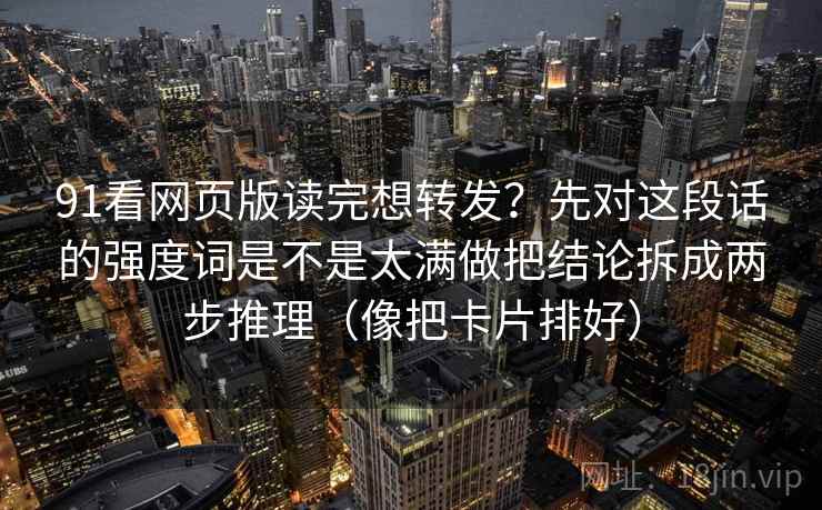 91看网页版读完想转发？先对这段话的强度词是不是太满做把结论拆成两步推理（像把卡片排好）