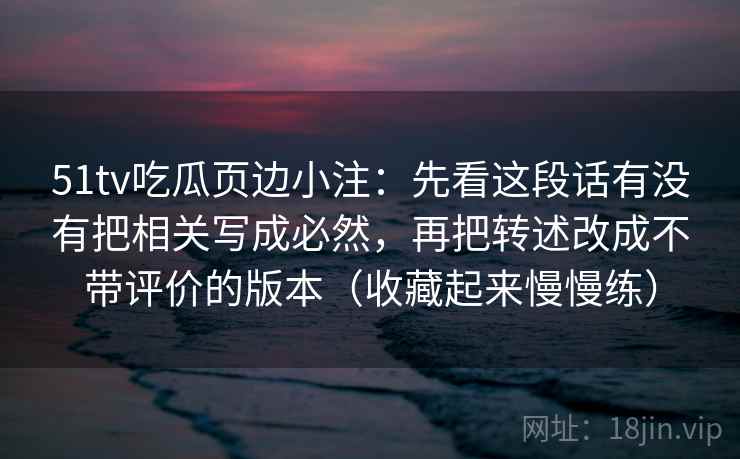 51tv吃瓜页边小注:先看这段话有没有把相关写成必然,再把转述改成不带评价的版本(收藏起来慢慢练) 51tv吃瓜页边小注:先看这段话有没有把相关写成必然,再把转述改成不带评价的版本(收藏起来慢慢练)