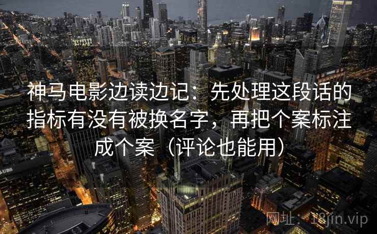 神马电影边读边记：先处理这段话的指标有没有被换名字，再把个案标注成个案（评论也能用）
