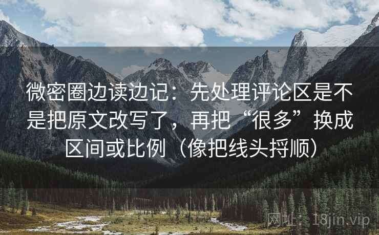 微密圈边读边记：先处理评论区是不是把原文改写了，再把“很多”换成区间或比例（像把线头捋顺）