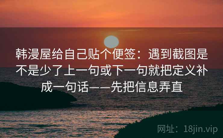 韩漫屋给自己贴个便签:遇到截图是不是少了上一句或下一句就把定义补成一句话——先把信息弄直 韩漫屋给自己贴个便签:遇到截图是不是少了上一句或下一句就把定义补成一句话——先把信息弄直