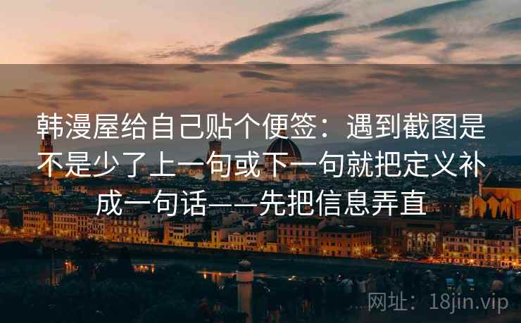 韩漫屋给自己贴个便签:遇到截图是不是少了上一句或下一句就把定义补成一句话——先把信息弄直 韩漫屋给自己贴个便签:遇到截图是不是少了上一句或下一句就把定义补成一句话——先把信息弄直