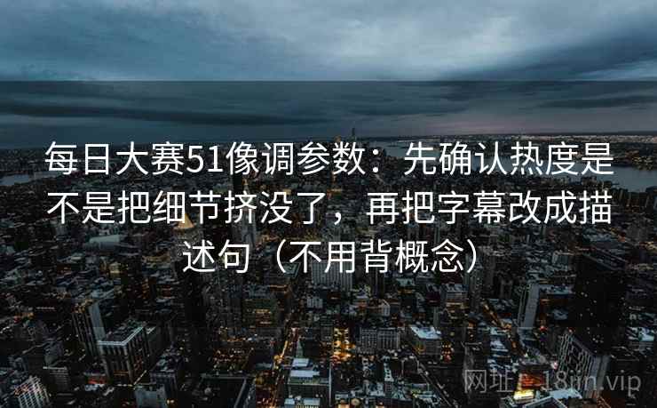 每日大赛51像调参数：先确认热度是不是把细节挤没了，再把字幕改成描述句（不用背概念）