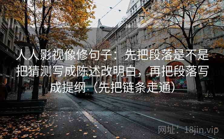 人人影视像修句子：先把段落是不是把猜测写成陈述改明白，再把段落写成提纲（先把链条走通）