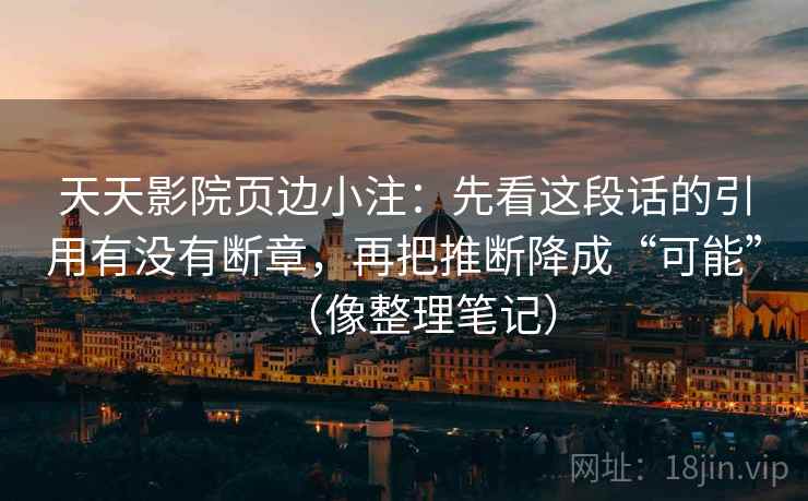 天天影院页边小注：先看这段话的引用有没有断章，再把推断降成“可能”（像整理笔记）