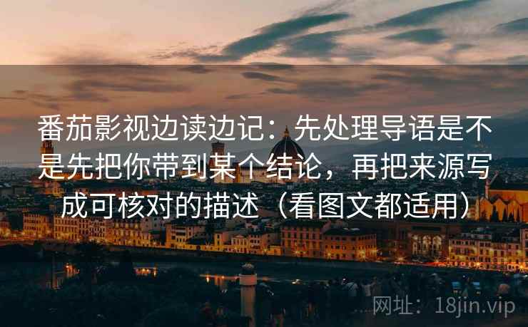 番茄影视边读边记:先处理导语是不是先把你带到某个结论,再把来源写成可核对的描述(看图文都适用)