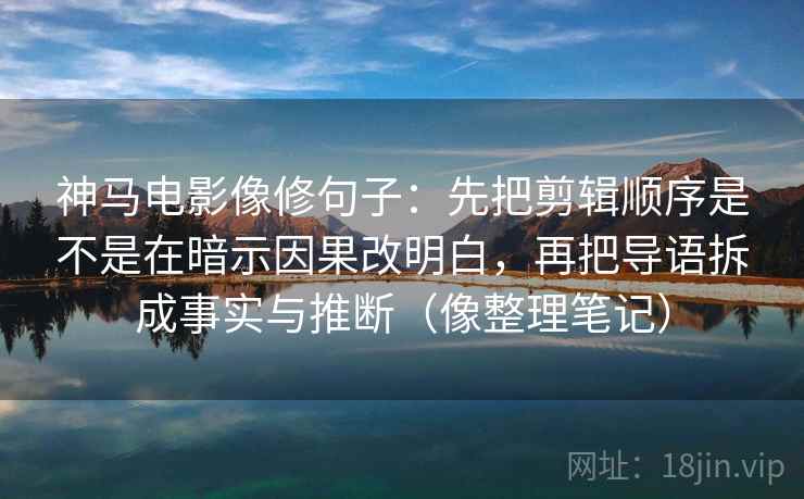 神马电影像修句子:先把剪辑顺序是不是在暗示因果改明白,再把导语拆成事实与推断(像整理笔记) 神马电影像修句子:先把剪辑顺序是不是在暗示因果改明白,再把导语拆成事实与推断(像整理笔记)