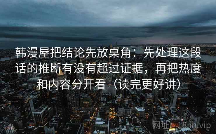 韩漫屋把结论先放桌角:先处理这段话的推断有没有超过证据,再把热度和内容分开看(读完更好讲)