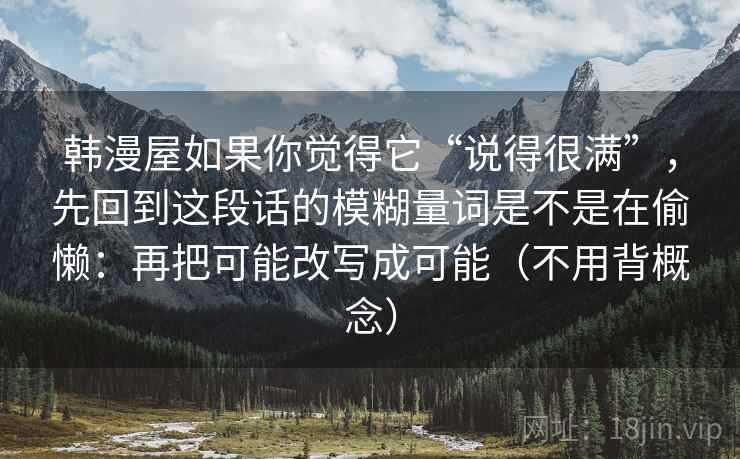韩漫屋如果你觉得它“说得很满”,先回到这段话的模糊量词是不是在偷懒:再把可能改写成可能(不用背概念) 韩漫屋如果你觉得它“说得很满”,先回到这段话的模糊量词是不是在偷懒:再把可能改写成可能(不用背概念)