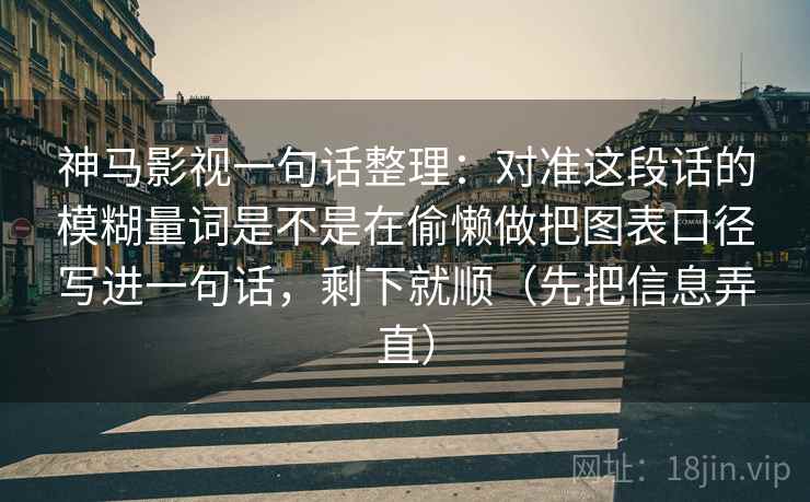 神马影视一句话整理：对准这段话的模糊量词是不是在偷懒做把图表口径写进一句话，剩下就顺（先把信息弄直）