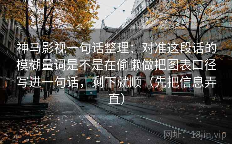 神马影视一句话整理:对准这段话的模糊量词是不是在偷懒做把图表口径写进一句话,剩下就顺(先把信息弄直)