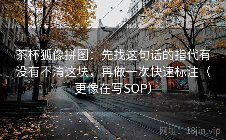 茶杯狐像拼图：先找这句话的指代有没有不清这块，再做一次快速标注（更像在写SOP）