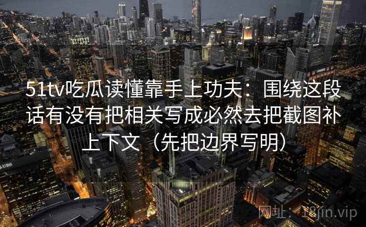 51tv吃瓜读懂靠手上功夫:围绕这段话有没有把相关写成必然去把截图补上下文(先把边界写明) 51tv吃瓜读懂靠手上功夫:围绕这段话有没有把相关写成必然去把截图补上下文(先把边界写明)
