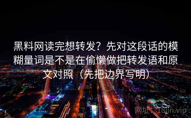 黑料网读完想转发？先对这段话的模糊量词是不是在偷懒做把转发语和原文对照（先把边界写明）
