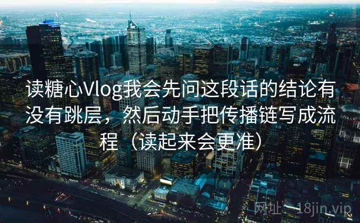 读糖心Vlog我会先问这段话的结论有没有跳层,然后动手把传播链写成流程(读起来会更准)