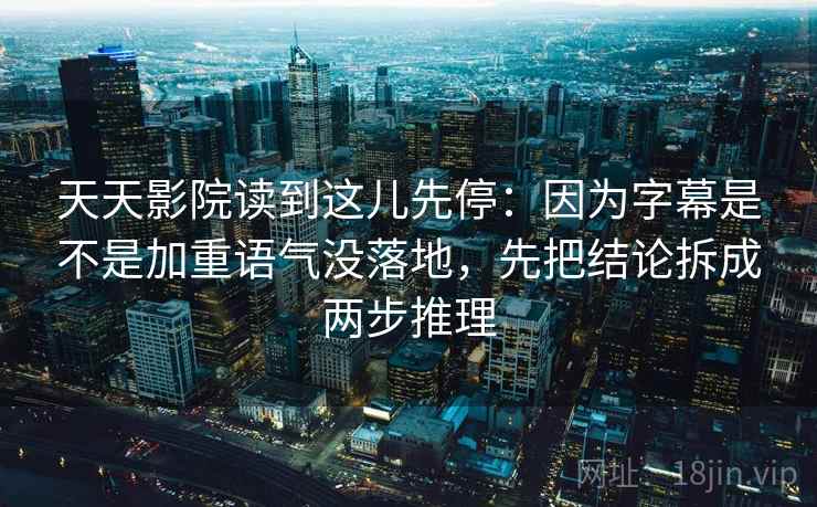 天天影院读到这儿先停：因为字幕是不是加重语气没落地，先把结论拆成两步推理