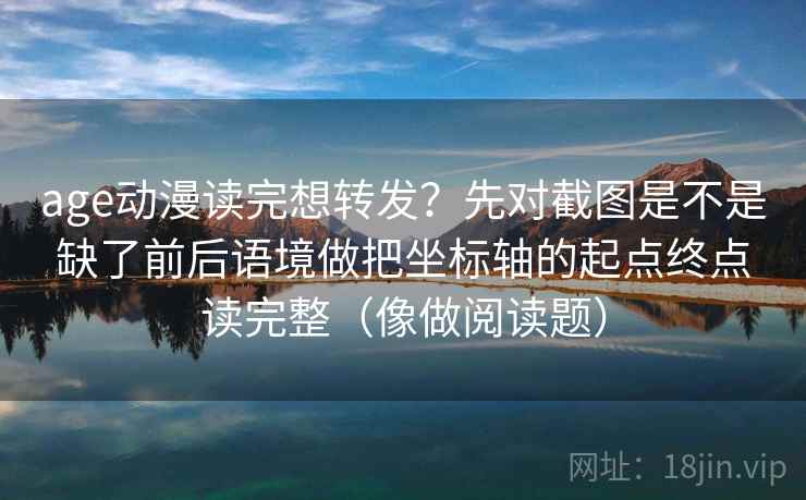 age动漫读完想转发？先对截图是不是缺了前后语境做把坐标轴的起点终点读完整（像做阅读题）