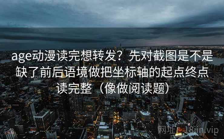 age动漫读完想转发？先对截图是不是缺了前后语境做把坐标轴的起点终点读完整（像做阅读题）