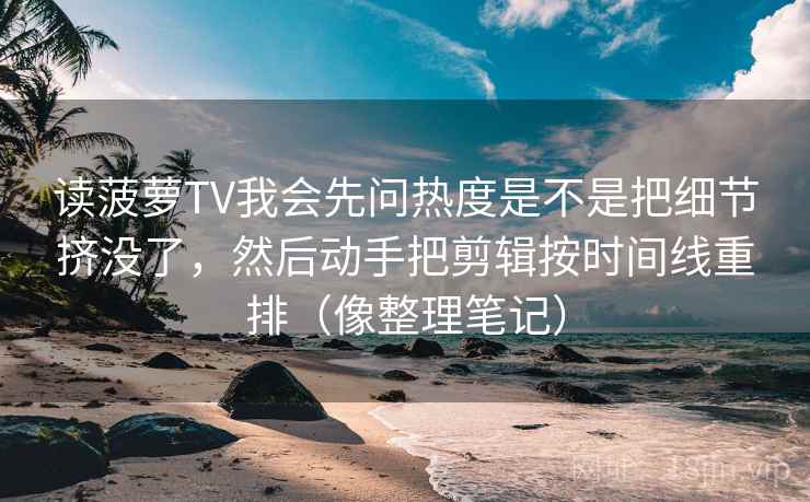 读菠萝TV我会先问热度是不是把细节挤没了，然后动手把剪辑按时间线重排（像整理笔记）