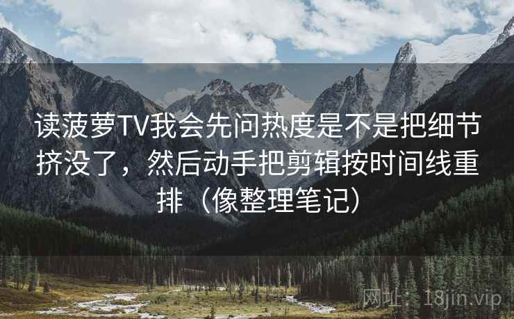 读菠萝TV我会先问热度是不是把细节挤没了，然后动手把剪辑按时间线重排（像整理笔记）