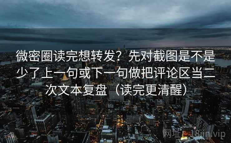 微密圈读完想转发？先对截图是不是少了上一句或下一句做把评论区当二次文本复盘（读完更清醒）