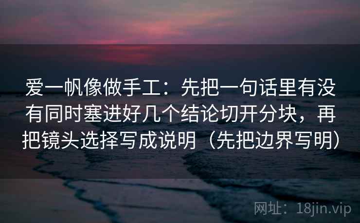 爱一帆像做手工：先把一句话里有没有同时塞进好几个结论切开分块，再把镜头选择写成说明（先把边界写明）