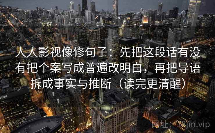 人人影视像修句子：先把这段话有没有把个案写成普遍改明白，再把导语拆成事实与推断（读完更清醒）